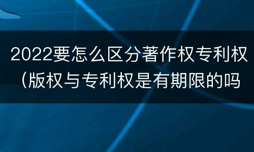 2022要怎么区分著作权专利权（版权与专利权是有期限的吗）