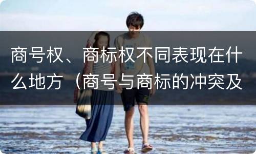 商号权、商标权不同表现在什么地方（商号与商标的冲突及解决措施）