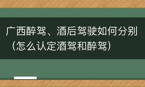 广西醉驾、酒后驾驶如何分别（怎么认定酒驾和醉驾）