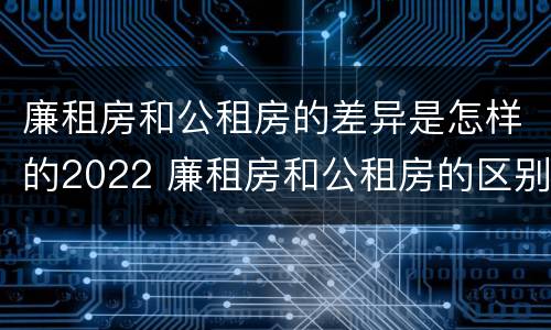 廉租房和公租房的差异是怎样的2022 廉租房和公租房的区别和联系