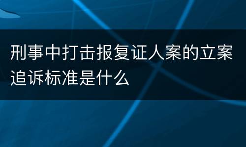刑事中打击报复证人案的立案追诉标准是什么