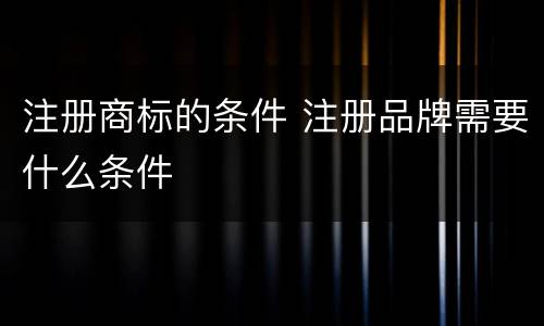 注册商标的条件 注册品牌需要什么条件