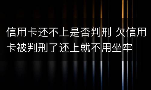 信用卡还不上是否判刑 欠信用卡被判刑了还上就不用坐牢