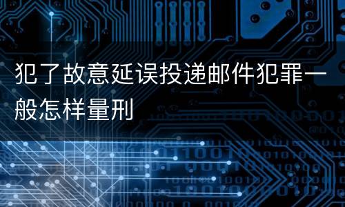 犯了故意延误投递邮件犯罪一般怎样量刑