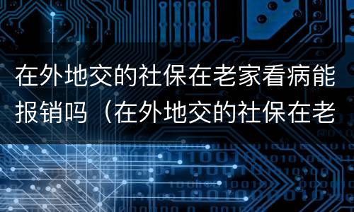 在外地交的社保在老家看病能报销吗（在外地交的社保在老家看病能用吗）