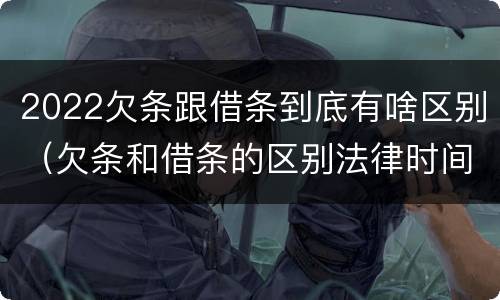 2022欠条跟借条到底有啥区别（欠条和借条的区别法律时间多少年）