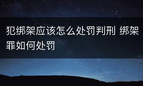 犯绑架应该怎么处罚判刑 绑架罪如何处罚