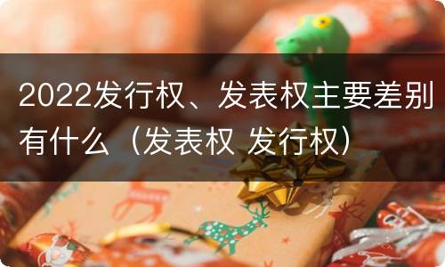 2022发行权、发表权主要差别有什么（发表权 发行权）