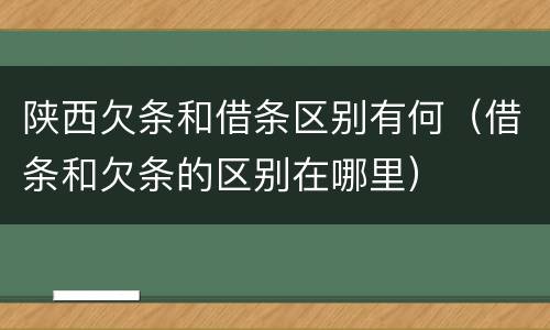 陕西欠条和借条区别有何（借条和欠条的区别在哪里）