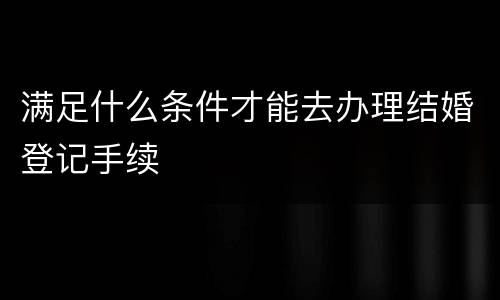 满足什么条件才能去办理结婚登记手续