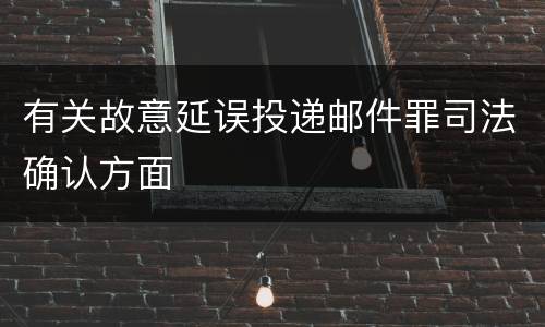 有关故意延误投递邮件罪司法确认方面