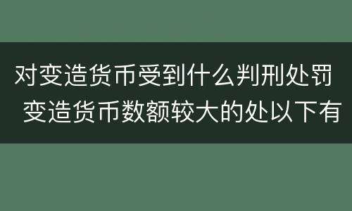 对变造货币受到什么判刑处罚 变造货币数额较大的处以下有期徒刑