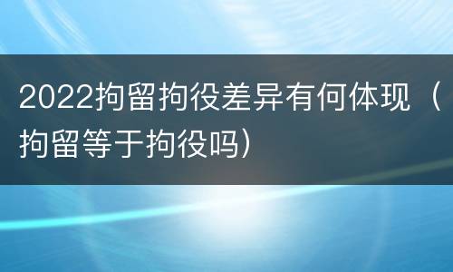 2022拘留拘役差异有何体现（拘留等于拘役吗）