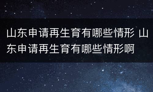 山东申请再生育有哪些情形 山东申请再生育有哪些情形啊