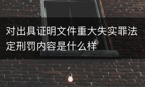 对出具证明文件重大失实罪法定刑罚内容是什么样