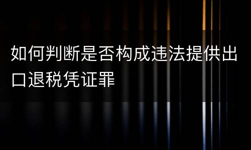 如何判断是否构成违法提供出口退税凭证罪