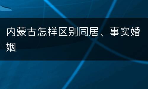 内蒙古怎样区别同居、事实婚姻