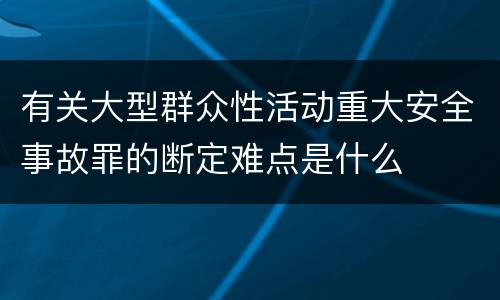 有关大型群众性活动重大安全事故罪的断定难点是什么