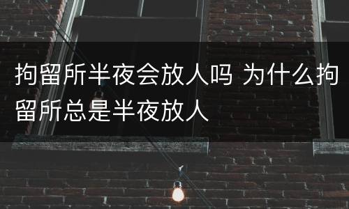 拘留所半夜会放人吗 为什么拘留所总是半夜放人