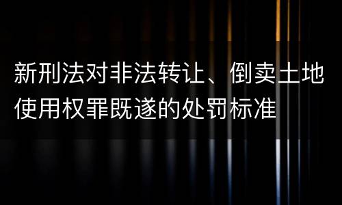 新刑法对非法转让、倒卖土地使用权罪既遂的处罚标准