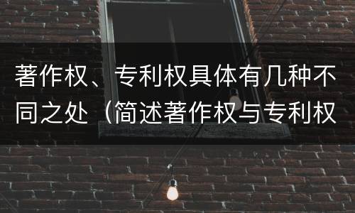 著作权、专利权具体有几种不同之处（简述著作权与专利权的区别）