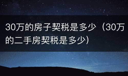 30万的房子契税是多少(30万的二手房契税是多少) 30万的房子契税是多少(30万的二手房契税是多少)