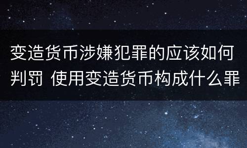 变造货币涉嫌犯罪的应该如何判罚 使用变造货币构成什么罪