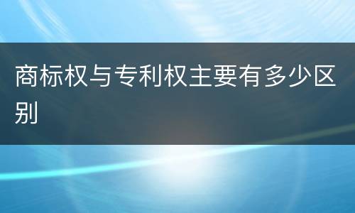 商标权与专利权主要有多少区别