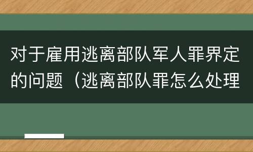 对于雇用逃离部队军人罪界定的问题（逃离部队罪怎么处理）