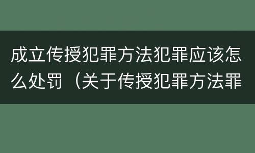 成立传授犯罪方法犯罪应该怎么处罚（关于传授犯罪方法罪）