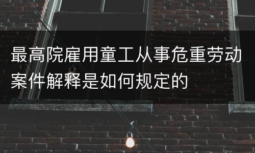 最高院雇用童工从事危重劳动案件解释是如何规定的
