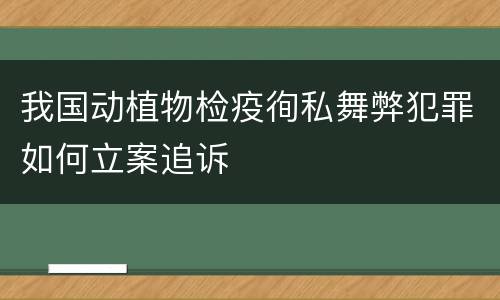 我国动植物检疫徇私舞弊犯罪如何立案追诉
