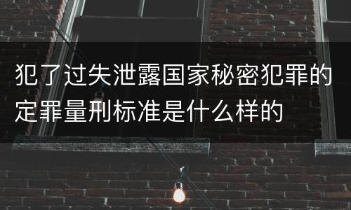 犯了过失泄露国家秘密犯罪的定罪量刑标准是什么样的