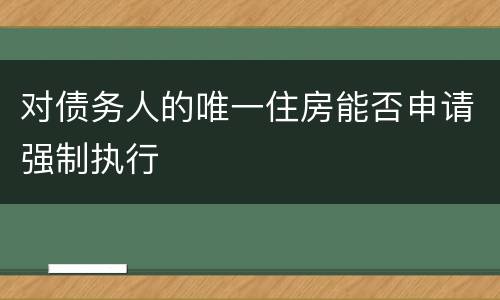 对债务人的唯一住房能否申请强制执行