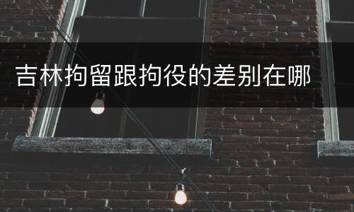吉林拘留跟拘役的差别在哪