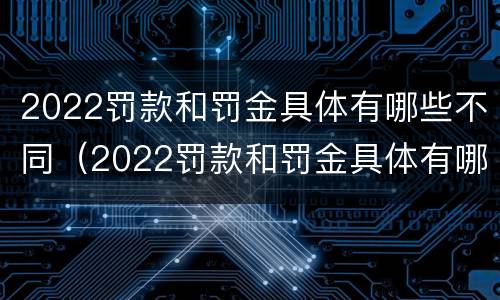 2022罚款和罚金具体有哪些不同（2022罚款和罚金具体有哪些不同呢）