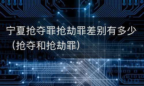 宁夏抢夺罪抢劫罪差别有多少（抢夺和抢劫罪）