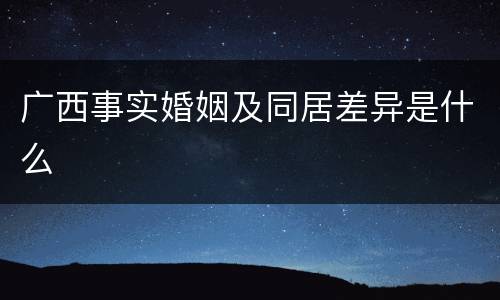 广西事实婚姻及同居差异是什么