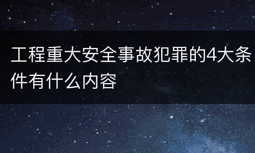 工程重大安全事故犯罪的4大条件有什么内容