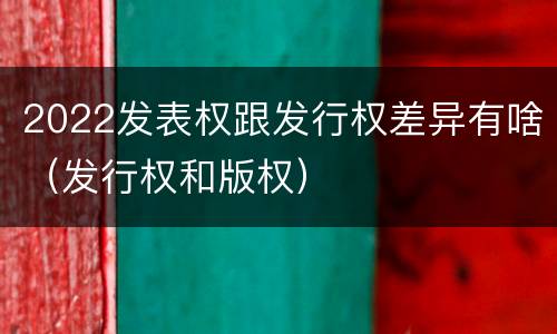 2022发表权跟发行权差异有啥（发行权和版权）