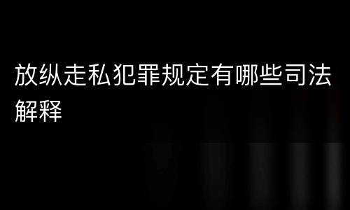 放纵走私犯罪规定有哪些司法解释
