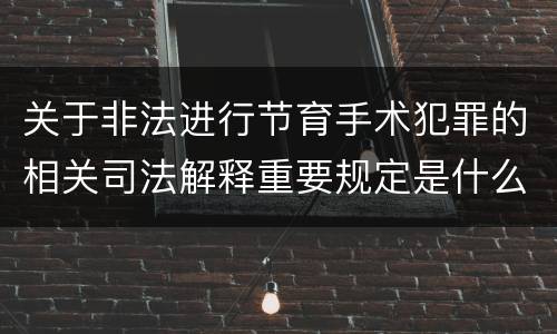 关于非法进行节育手术犯罪的相关司法解释重要规定是什么