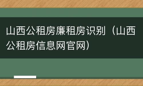 山西公租房廉租房识别（山西公租房信息网官网）