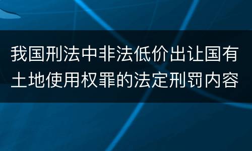 我国刑法中非法低价出让国有土地使用权罪的法定刑罚内容是怎样的