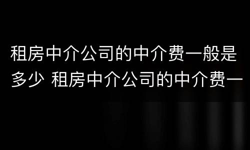 租房中介公司的中介费一般是多少 租房中介公司的中介费一般是多少钱