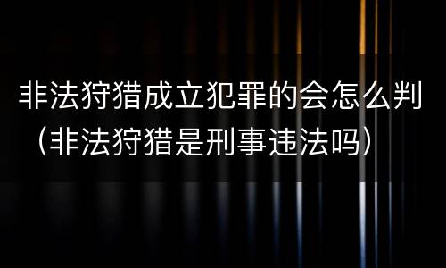 非法狩猎成立犯罪的会怎么判（非法狩猎是刑事违法吗）