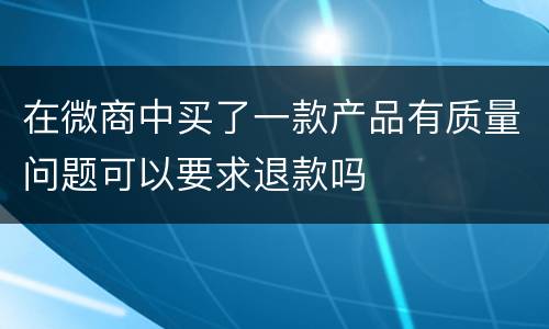 在微商中买了一款产品有质量问题可以要求退款吗