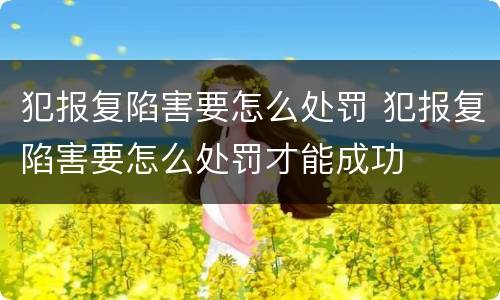 犯报复陷害要怎么处罚 犯报复陷害要怎么处罚才能成功