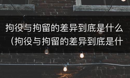 拘役与拘留的差异到底是什么（拘役与拘留的差异到底是什么呢）