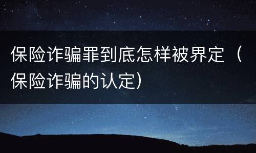 保险诈骗罪到底怎样被界定（保险诈骗的认定）